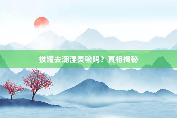 拔罐去潮湿灵验吗？真相揭秘