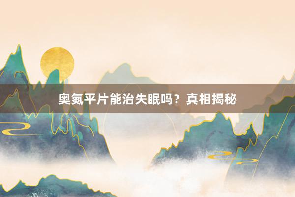 奥氮平片能治失眠吗？真相揭秘